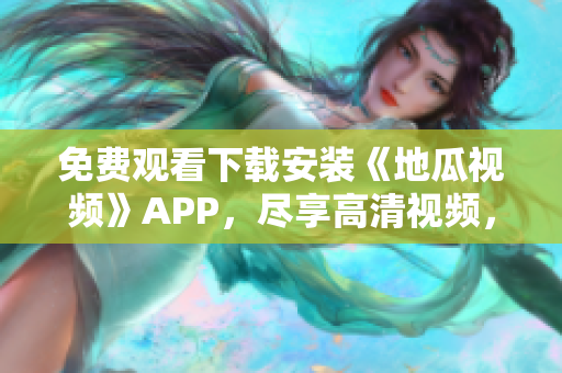 免费观看下载安装《地瓜视频》APP，尽享高清视频，独家编辑推荐