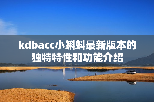 kdbacc小蝌蚪最新版本的独特特性和功能介绍