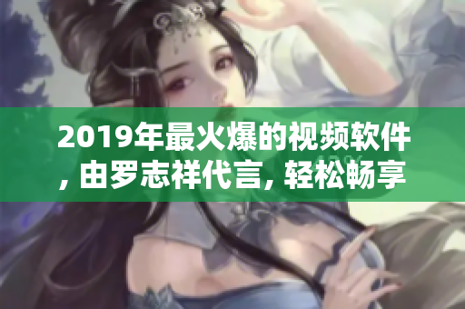 2019年最火爆的视频软件, 由罗志祥代言, 轻松畅享乐趣