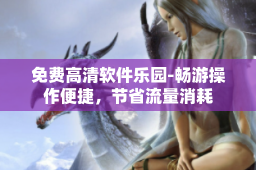 免费高清软件乐园-畅游操作便捷，节省流量消耗