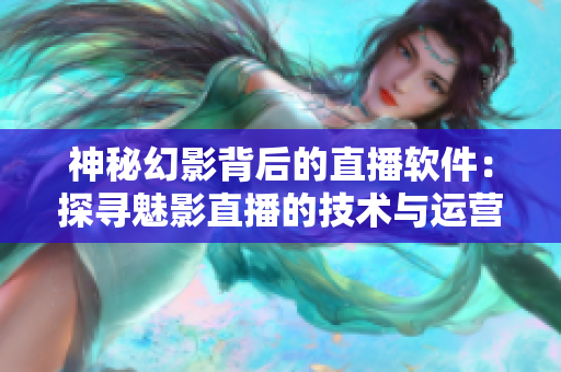 神秘幻影背后的直播软件：探寻魅影直播的技术与运营之道