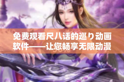 免费观看尺八话的巡り动画软件——让您畅享无限动漫！