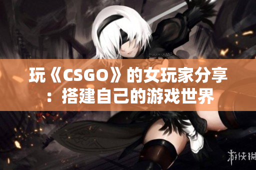 玩《CSGO》的女玩家分享：搭建自己的游戏世界