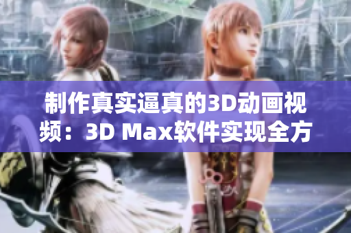 制作真实逼真的3D动画视频：3D Max软件实现全方位体验