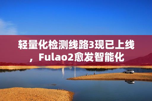 轻量化检测线路3现已上线，Fulao2愈发智能化