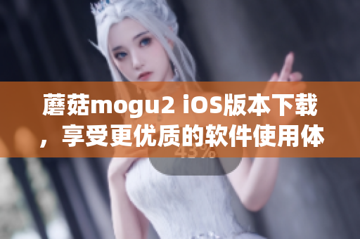 蘑菇mogu2 iOS版本下载，享受更优质的软件使用体验！