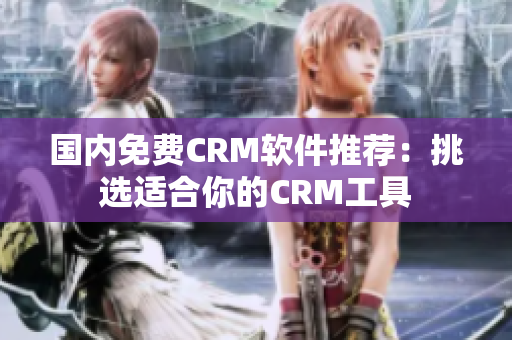 国内免费CRM软件推荐：挑选适合你的CRM工具