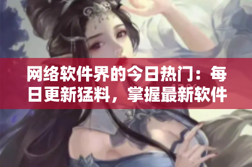 网络软件界的今日热门：每日更新猛料，掌握最新软件趋势！