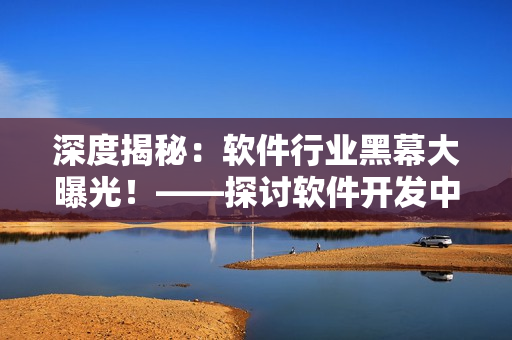 深度揭秘：软件行业黑幕大曝光！——探讨软件开发中的问题与解决方案