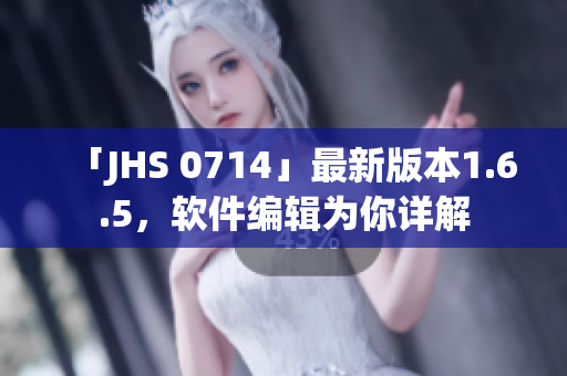 「JHS 0714」最新版本1.6.5，软件编辑为你详解