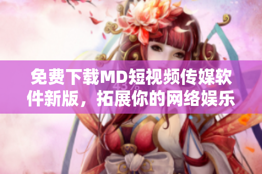 免费下载MD短视频传媒软件新版，拓展你的网络娱乐体验！