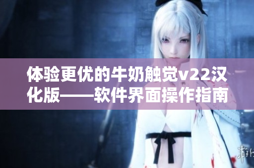体验更优的牛奶触觉v22汉化版——软件界面操作指南