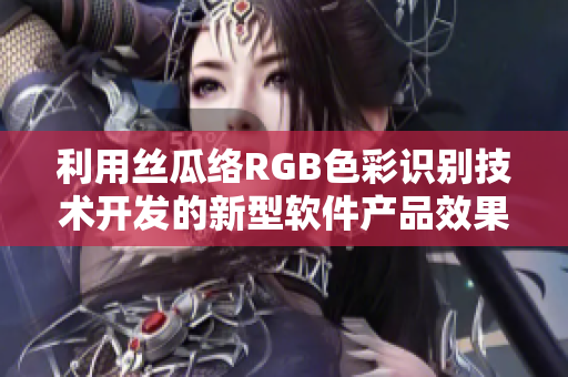 利用丝瓜络RGB色彩识别技术开发的新型软件产品效果如何