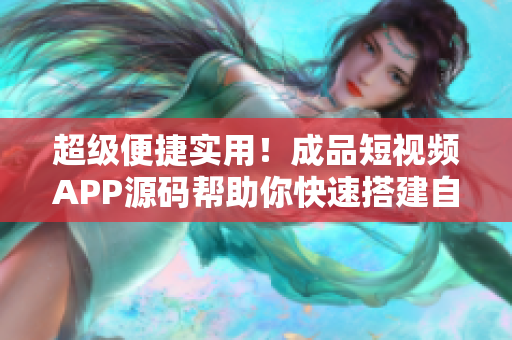 超级便捷实用！成品短视频APP源码帮助你快速搭建自己的视频APP