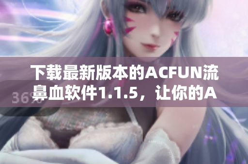 下载最新版本的ACFUN流鼻血软件1.1.5，让你的ACG体验更加黄色！