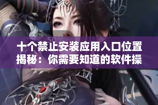 十个禁止安装应用入口位置揭秘：你需要知道的软件操作秘籍