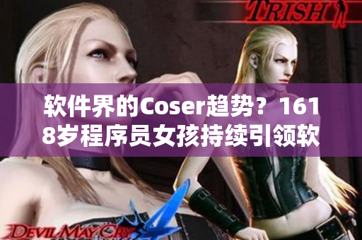 软件界的Coser趋势？1618岁程序员女孩持续引领软件开发时尚