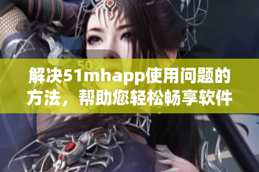 解决51mhapp使用问题的方法，帮助您轻松畅享软件