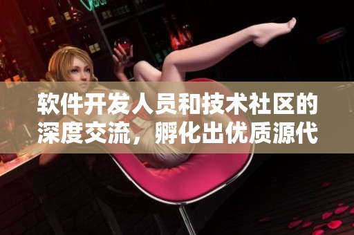 软件开发人员和技术社区的深度交流，孵化出优质源代码
