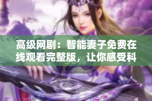 高级网剧：智能妻子免费在线观看完整版，让你感受科技带来的温暖与智慧