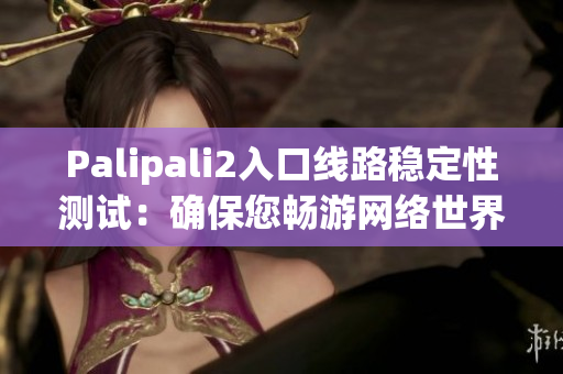 Palipali2入口线路稳定性测试：确保您畅游网络世界