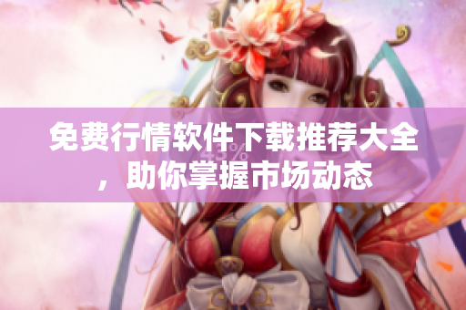 免费行情软件下载推荐大全，助你掌握市场动态