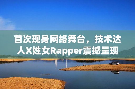 首次现身网络舞台，技术达人X姓女Rapper震撼呈现