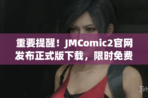 重要提醒！JMComic2官网发布正式版下载，限时免费获取！