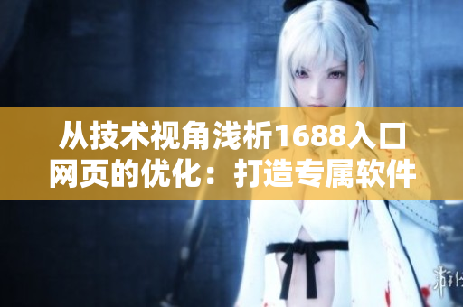 从技术视角浅析1688入口网页的优化：打造专属软件开发者商机平台