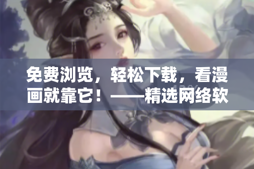 免费浏览，轻松下载，看漫画就靠它！——精选网络软件推荐