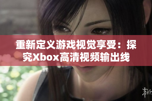 重新定义游戏视觉享受：探究Xbox高清视频输出线