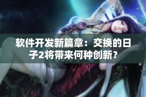 软件开发新篇章：交换的日子2将带来何种创新？