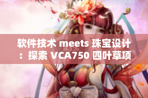 软件技术 meets 珠宝设计：探索 VCA750 四叶草项链的制作过程