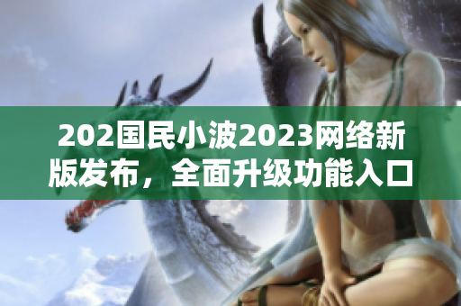 202国民小波2023网络新版发布，全面升级功能入口