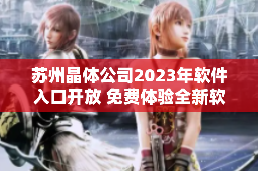 苏州晶体公司2023年软件入口开放 免费体验全新软件创新功能