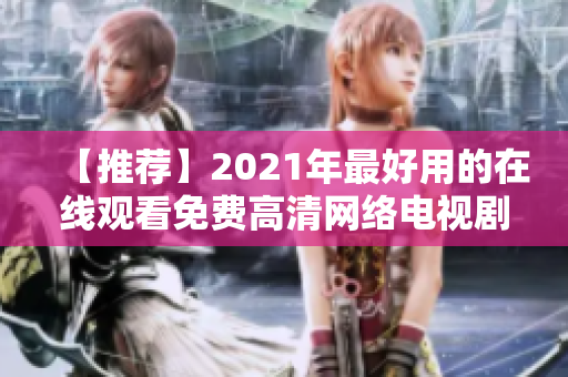 【推荐】2021年最好用的在线观看免费高清网络电视剧软件大全