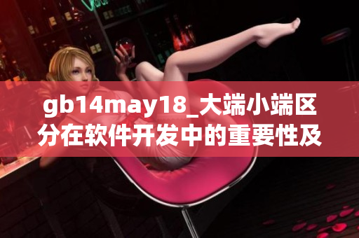 gb14may18_大端小端区分在软件开发中的重要性及应用