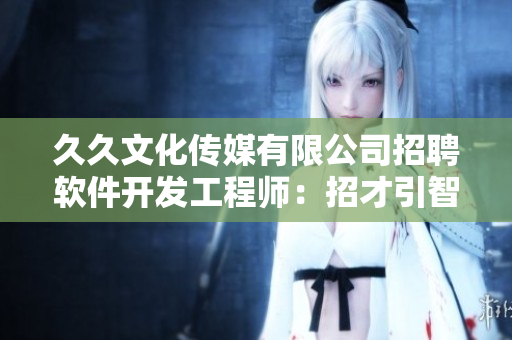 久久文化传媒有限公司招聘软件开发工程师：招才引智，共谋未来