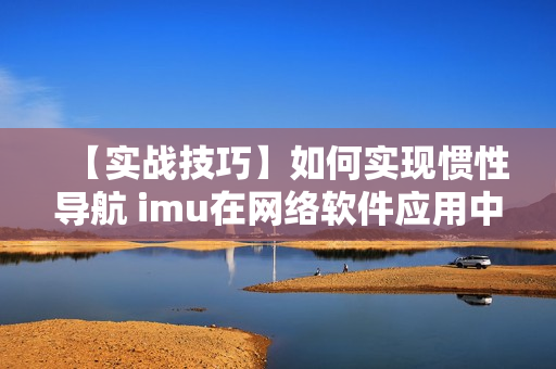 【实战技巧】如何实现惯性导航 imu在网络软件应用中的优化？