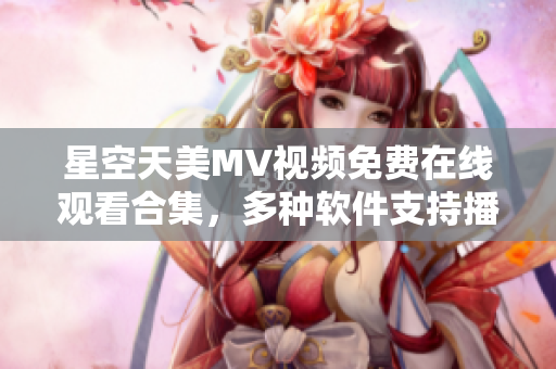 星空天美MV视频免费在线观看合集，多种软件支持播放及下载