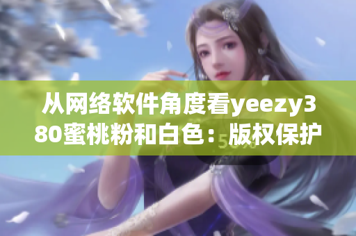 从网络软件角度看yeezy380蜜桃粉和白色：版权保护和销售策略