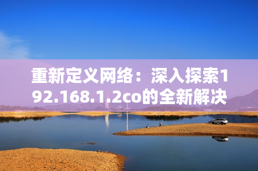 重新定义网络：深入探索192.168.1.2co的全新解决方案