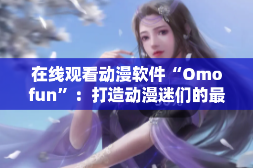 在线观看动漫软件“Omofun”：打造动漫迷们的最爱！