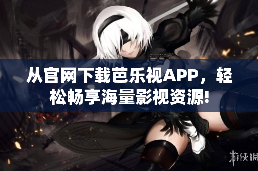 从官网下载芭乐视APP，轻松畅享海量影视资源!