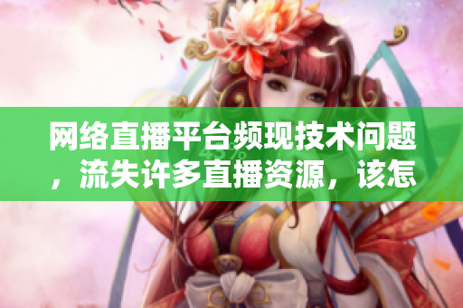 网络直播平台频现技术问题，流失许多直播资源，该怎么解决？