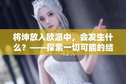 将坤放入欧派中，会发生什么？——探索一切可能的结果！