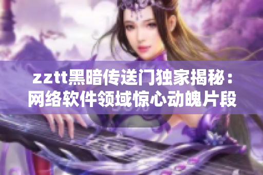 zztt黑暗传送门独家揭秘：网络软件领域惊心动魄片段大揭秘