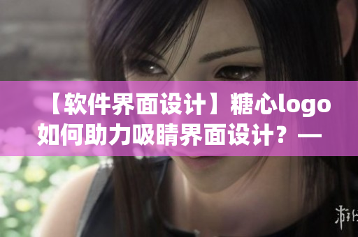 【软件界面设计】糖心logo如何助力吸睛界面设计？——编辑推荐