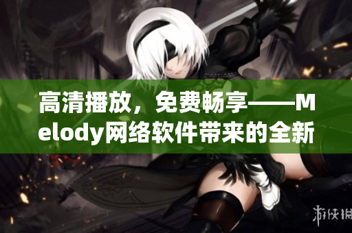 高清播放，免费畅享——Melody网络软件带来的全新视频体验