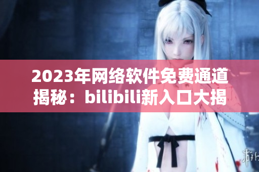 2023年网络软件免费通道揭秘：bilibili新入口大揭秘